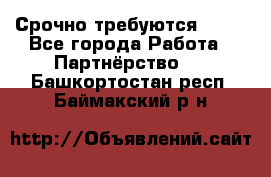 Срочно требуются !!!! - Все города Работа » Партнёрство   . Башкортостан респ.,Баймакский р-н